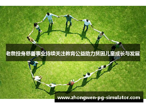 老詹投身慈善事业持续关注教育公益助力贫困儿童成长与发展