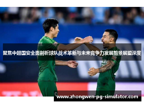聚焦中超国安全面剖析球队战术革新与未来竞争力发展前景展望深度