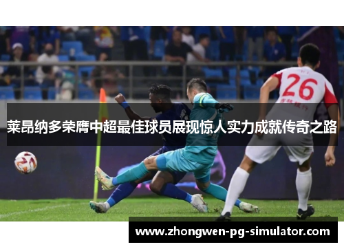 莱昂纳多荣膺中超最佳球员展现惊人实力成就传奇之路