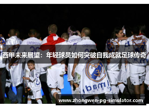 西甲未来展望：年轻球员如何突破自我成就足球传奇