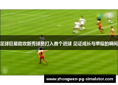 足球巨星助攻新秀球员打入首个进球 见证成长与荣耀的瞬间