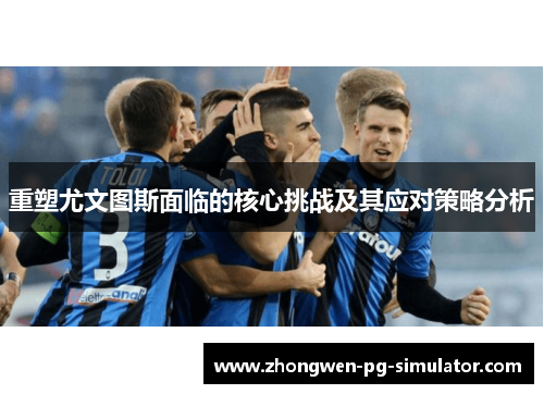 重塑尤文图斯面临的核心挑战及其应对策略分析