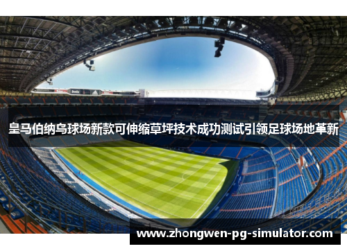 皇马伯纳乌球场新款可伸缩草坪技术成功测试引领足球场地革新 皇马伯纳乌球场新款可伸缩草坪技术成功测试引领足球场地革新