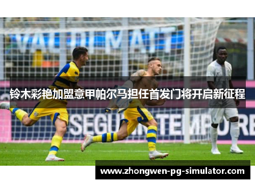 铃木彩艳加盟意甲帕尔马担任首发门将开启新征程