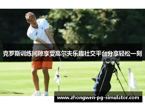 克罗斯训练间隙享受高尔夫乐趣社交平台分享轻松一刻