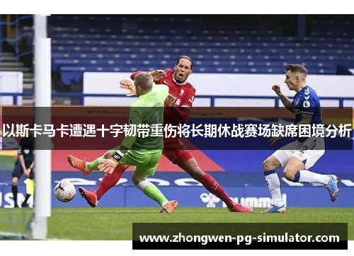 以斯卡马卡遭遇十字韧带重伤将长期休战赛场缺席困境分析