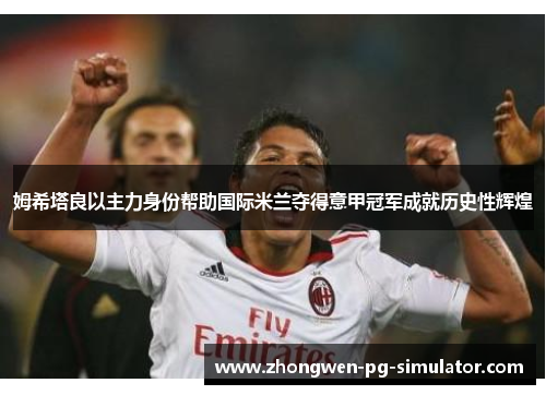 姆希塔良以主力身份帮助国际米兰夺得意甲冠军成就历史性辉煌
