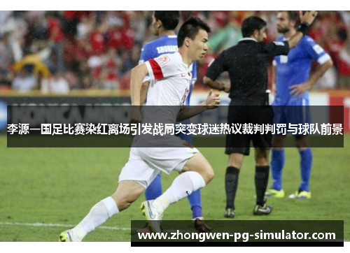 李源一国足比赛染红离场引发战局突变球迷热议裁判判罚与球队前景 李源一国足比赛染红离场引发战局突变球迷热议裁判判罚与球队前景