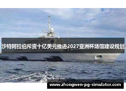 沙特阿拉伯斥资十亿美元推进2027亚洲杯场馆建设规划