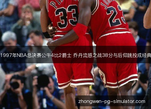 1997年NBA总决赛公牛4比2爵士 乔丹流感之战38分与后仰跳投成经典